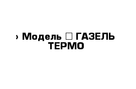  › Модель ­ ГАЗЕЛЬ ТЕРМО